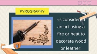 PYROGRAPHY
-is considered
an art using a
fire or heat to
decorate wood
or leather.
 