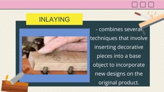 INLAYING
- combines several
techniques that involve
inserting decorative
pieces into a base
object to incorporate
new designs on the
original product.
 