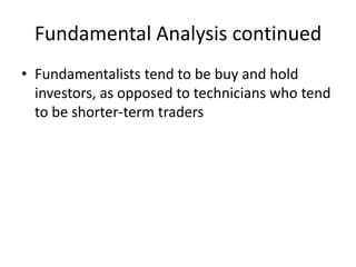 Fundamental Analysis continued
• Fundamentalists tend to be buy and hold
  investors, as opposed to technicians who tend
  to be shorter-term traders
 