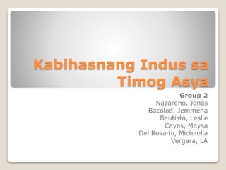Kabihasnang Indus sa 
Timog Asya 
Group 2 
Nazareno, Jonas 
Bacolod, Jemmena 
Bautista, Leslie 
Cayas, Maysa 
Del Rosario, Michaella 
Vergara, LA 
 