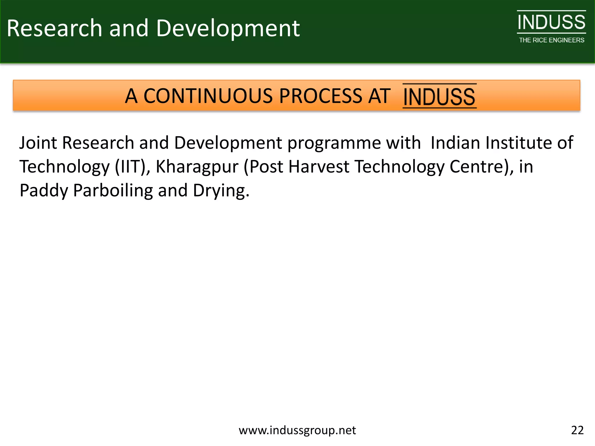 Research and Development

             A CONTINUOUS PROCESS AT
 Joint Research and Development programme with Indian Institute of
 Technology (IIT), Kharagpur (Post Harvest Technology Centre), in
 Paddy Parboiling and Drying.




                          www.indussgroup.net                    22
 