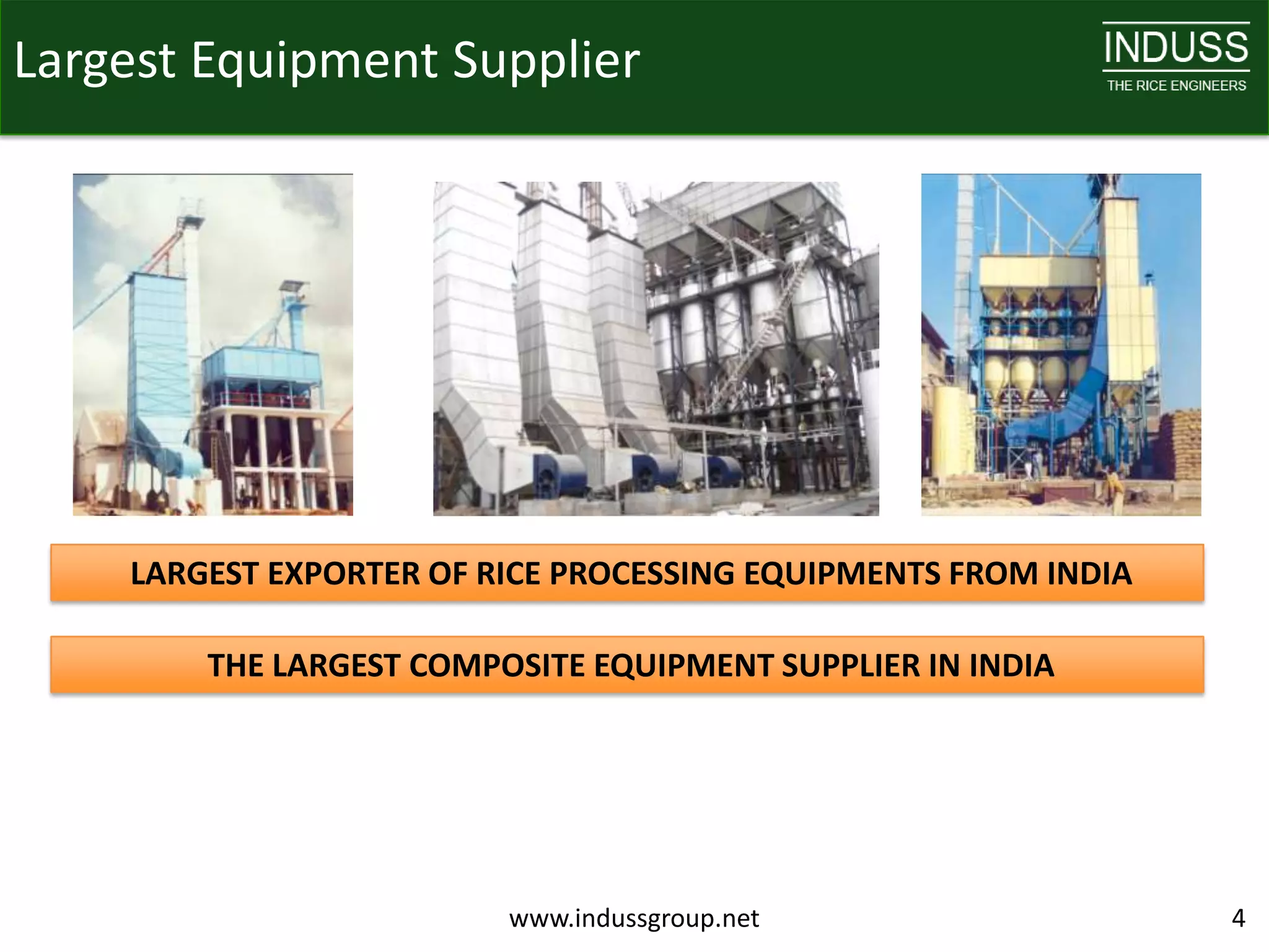 Largest Equipment Supplier




    LARGEST EXPORTER OF RICE PROCESSING EQUIPMENTS FROM INDIA

        THE LARGEST COMPOSITE EQUIPMENT SUPPLIER IN INDIA




                         www.indussgroup.net                    4
 