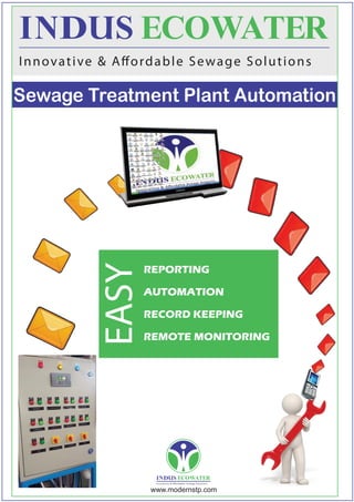 Innovative & Aordable Sewage Solutions 
Sewage Treatment Plant Automation 
REPORTING 
AUTOMATION 
RECORD KEEPING 
REMOTE MONITORING 
Innovative  Aordable Sewage Solutions 
www.modernstp.com 
EASY 
 