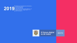 2019
Ministerio de Tecnologías de la Información y
las Comunicaciones
Tel:+57(1) 344 34 60
Edif. Murillo Toro Cra. 8a entre calles 12 y 13,
Bogotá, Colombia - Código Postal 111711
www.mintic.gov.co
 