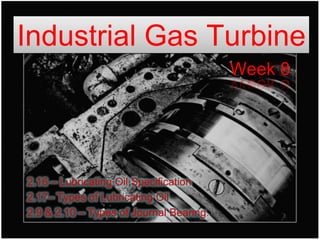 Industrial Gas Turbine
                                         Week 8




2.16 – Lubricating Oil Specification
2.17– Types of Lubricating Oil
2.9 & 2.10 – Types of Journal Bearing.
 
