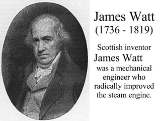 James Watt (1736 - 1819) Scottish inventor  James Watt   was a mechanical engineer who radically improved the steam engine. 