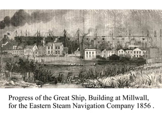 Progress of the Great Ship, Building at Millwall, for the Eastern Steam Navigation Company 1856 . 