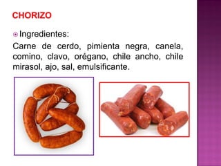  Ingredientes:
Carne de cerdo, pimienta negra, canela,
comino, clavo, orégano, chile ancho, chile
mirasol, ajo, sal, emulsificante.
 