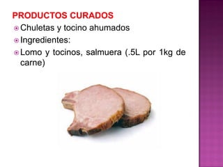  Chuletas y tocino ahumados
 Ingredientes:
 Lomo y tocinos, salmuera (.5L por 1kg de
carne)
 