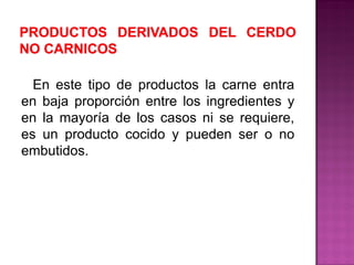 En este tipo de productos la carne entra
en baja proporción entre los ingredientes y
en la mayoría de los casos ni se requiere,
es un producto cocido y pueden ser o no
embutidos.
 