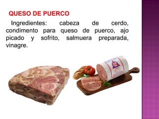 Ingredientes: cabeza de cerdo,
condimento para queso de puerco, ajo
picado y sofrito, salmuera preparada,
vinagre.
 