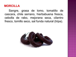 Sangre, grasa de lomo, tomatillo de
cascara, chile serrano, hierbabuena fresca,
cebolla de rabo, mejorana seca, cilantro
fresco, tomillo seco, sal funda natural (tripa).
 