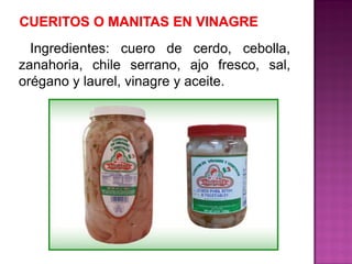 Ingredientes: cuero de cerdo, cebolla,
zanahoria, chile serrano, ajo fresco, sal,
orégano y laurel, vinagre y aceite.
 