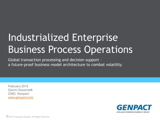 Industrialized Enterprise
Business Process Operations
Global transaction processing and decision support –
a future-proof business model architecture to combat volatility

February 2014
Gianni Giacomelli
CMO, Genpact
www.genpact.com

© 2014 Copyright Genpact. All Rights Reserved.

 