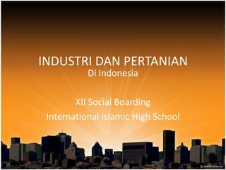 INDUSTRI DAN PERTANIAN Di Indonesia XII Social Boarding International Islamic High School 