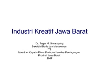 Industri Kreatif Jawa Barat Dr. Togar M. Simatupang Sekolah Bisnis dan Manajemen  ITB Masukan Kepada Dinas Perindustrian dan Perdagangan  Provinsi Jawa Barat  2007 