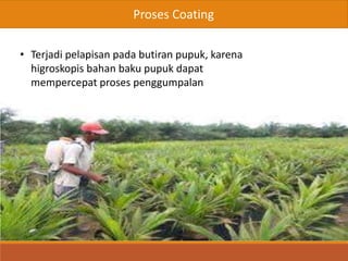 Proses Coating
• Terjadi pelapisan pada butiran pupuk, karena
higroskopis bahan baku pupuk dapat
mempercepat proses penggumpalan
 