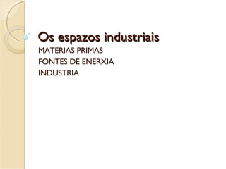 Os espazos industriais MATERIAS PRIMAS FONTES DE ENERXIA INDUSTRIA  