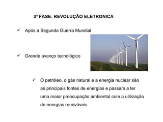3ª FASE: REVOLUÇÃO ELETRONICA Após a Segunda Guerra Mundial O petróleo, o gás natural e a energia nuclear são as principais fontes de energias e passam a ter uma maior preocupação ambiental com a utilização de energias renováveis Grande avanço tecnológico 