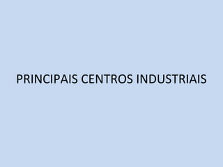 PRINCIPAIS CENTROS INDUSTRIAIS
 