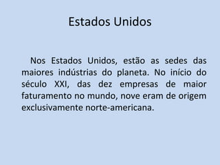 Estados Unidos

  Nos Estados Unidos, estão as sedes das
maiores indústrias do planeta. No início do
século XXI, das dez empresas de maior
faturamento no mundo, nove eram de origem
exclusivamente norte-americana.
 