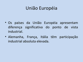 União Européia

• Os países da União Européia apresentam
  diferença significativa do ponto de vista
  industrial.
• Alemanha, França, Itália têm participação
  industrial absoluta elevada.
 