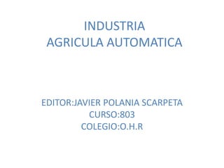 INDUSTRIA
 AGRICULA AUTOMATICA



EDITOR:JAVIER POLANIA SCARPETA
          CURSO:803
         COLEGIO:O.H.R
 