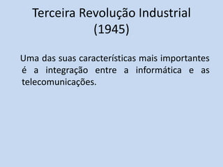 Terceira Revolução Industrial
(1945)
Uma das suas características mais importantes
é a integração entre a informática e as
telecomunicações.
 