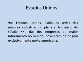 Estados Unidos
Nos Estados Unidos, estão as sedes das
maiores indústrias do planeta. No início do
século XXI, das dez empresas de maior
faturamento no mundo, nove eram de origem
exclusivamente norte-americana.
 