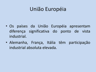 União Européia
• Os países da União Européia apresentam
diferença significativa do ponto de vista
industrial.
• Alemanha, França, Itália têm participação
industrial absoluta elevada.
 