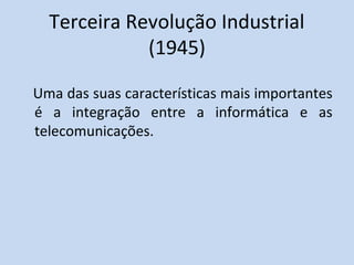 Terceira Revolução Industrial
(1945)
Uma das suas características mais importantes
é a integração entre a informática e as
telecomunicações.
 