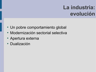 La industria:
evolución
●
●
●
●

Un pobre comportamiento global
Modernización sectorial selectiva
Apertura externa
Dualización

 