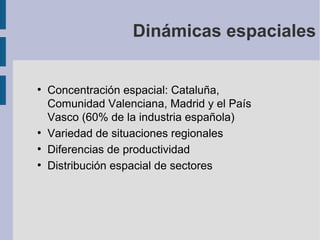 Dinámicas espaciales

●

●
●
●

Concentración espacial: Cataluña,
Comunidad Valenciana, Madrid y el País
Vasco (60% de la industria española)
Variedad de situaciones regionales
Diferencias de productividad
Distribución espacial de sectores

 