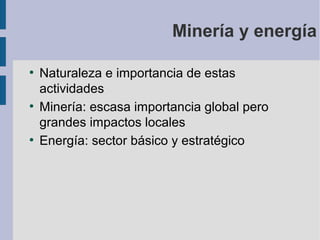 Minería y energía
●

●

●

Naturaleza e importancia de estas
actividades
Minería: escasa importancia global pero
grandes impactos locales
Energía: sector básico y estratégico

 