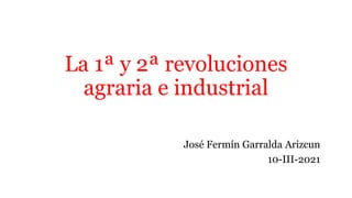 La 1ª y 2ª revoluciones
agraria e industrial
José Fermín Garralda Arizcun
10-III-2021
 