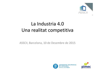 La Industria 4.0
Una realitat competitiva
ASSCII, Barcelona, 10 de Desembre de 2015
 