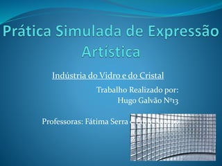Trabalho Realizado por:
Hugo Galvão Nº13
Professoras: Fátima Serra e Edite Santos
Indústria do Vidro e do Cristal
 