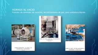 HORNOS AL VACIO
Función: de revenido, de recocido, de enfriamiento de gas, para soldadura blanda
 