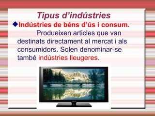 Tipus d’indústries
Indústries de béns d’ús i consum.
       Produeixen articles que van
 destinats directament al mercat i als
 consumidors. Solen denominar-se
 també indústries lleugeres.
 
