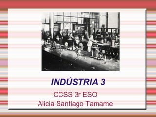 INDÚSTRIA 3
      CCSS 3r ESO
Alicia Santiago Tamame
 