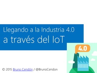 Llegando a la Industria 4.0
a través del IoT
© 2015 Bruno Cendón / @BrunoCendon
 