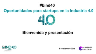 Oportunidades para startups en la Industria 4.0
1 septiembre 2016
#bind40
Bienvenida y presentación
 