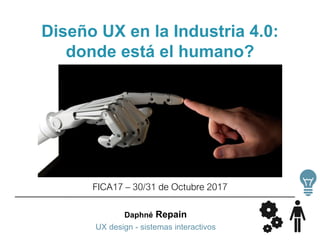 Daphné Repain
UX design - sistemas interactivos
Diseño UX en la Industria 4.0:
donde está el humano?
FICA17 – 30/31 de Octubre 2017
 