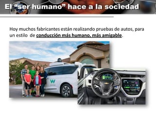 El “ser humano” hace a la sociedad
Hoy muchos fabricantes están realizando pruebas de autos, para
un estilo de conducción más humano, más amigable.
 