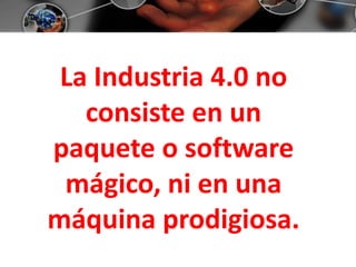 La Industria 4.0 no
consiste en un
paquete o software
mágico, ni en una
máquina prodigiosa.
 