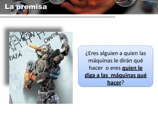 La premisa
¿Eres alguien a quien las
máquinas le dirán qué
hacer o eres quien le
diga a las máquinas qué
hacer?
 
