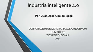 Industria inteligente 4.0
Por: Juan José Giraldo lópez
CORPORACIÓN UNIVERSITARIA ALEXANDERVON
HUMBOLDT
TICS PSICOLOGÍA II
2019
 