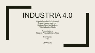 INDUSTRIA 4.0
Cuarta Revolución Industrial
Trabajo presentado por:
Melissa Sánchez Bedoya
Valeria Loaiza Marín
Presentado a:
Ricardo Antonio Botero Ríos
Seminario:
TICs
08/09/2019
 