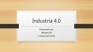 Industria 4.0
Presentado por:
Mariana Gil
Y Juliana Gil Cortes
 