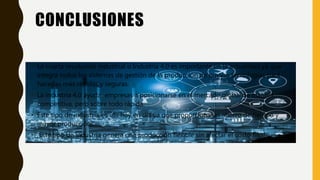 CONCLUSIONES
• La cuarta revolución industrial o Industria 4.0 es importante en la actualidad ya que
integra todos los sistemas de gestión de la producción de nuevas tecnologías para
hacerlas más rápidas y seguras.
• La industria 4.0 ayuda empresas a posicionarse en el mercado global de manera
competitiva, pero sobre todo rápida.
• Este tipo de industria es útil hoy en día ya que proporciona un ahorro de tiempo y
mayor producción.
• Este tipo de industria genera una producción flexible sin afectar el costo final.
 